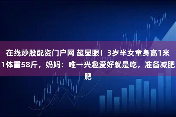 在线炒股配资门户网 超显眼！3岁半女童身高1米1体重58斤，妈妈：唯一兴趣爱好就是吃，准备减肥