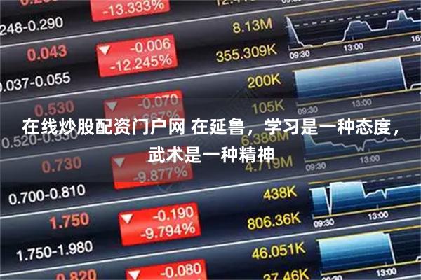 在线炒股配资门户网 在延鲁，学习是一种态度，武术是一种精神