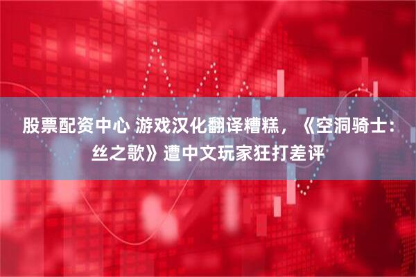 股票配资中心 游戏汉化翻译糟糕，《空洞骑士：丝之歌》遭中文玩家狂打差评