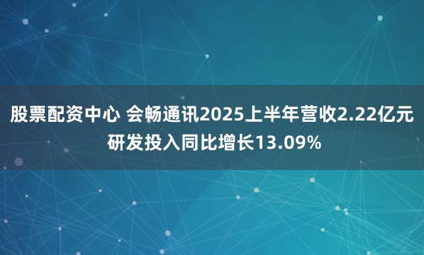 股票配资中心 会畅通讯2025上半年营收2.22亿元 研发投入同比增长13.09%