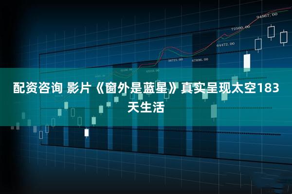 配资咨询 影片《窗外是蓝星》真实呈现太空183天生活