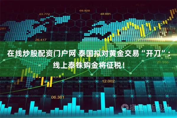 在线炒股配资门户网 泰国拟对黄金交易“开刀”：线上泰铢购金将征税！