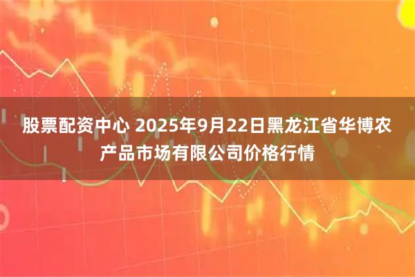 股票配资中心 2025年9月22日黑龙江省华博农产品市场有限公司价格行情