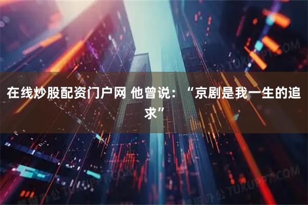 在线炒股配资门户网 他曾说：“京剧是我一生的追求”