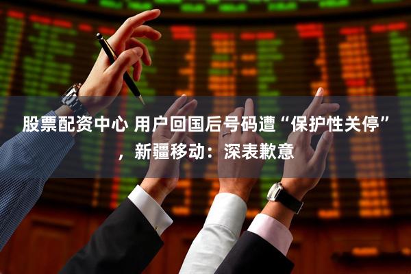 股票配资中心 用户回国后号码遭“保护性关停”，新疆移动：深表歉意