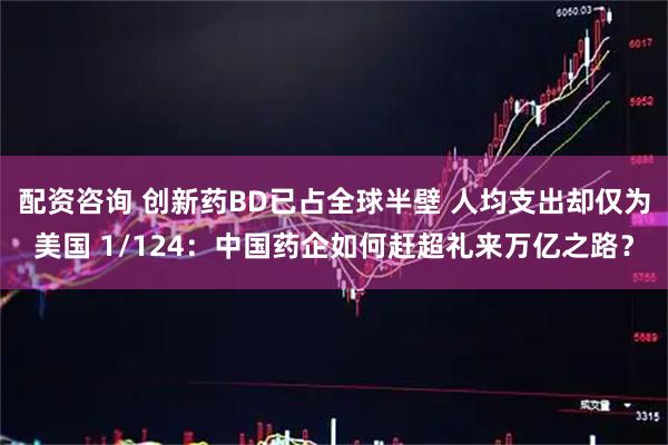 配资咨询 创新药BD已占全球半壁 人均支出却仅为美国 1/124：中国药企如何赶超礼来万亿之路？