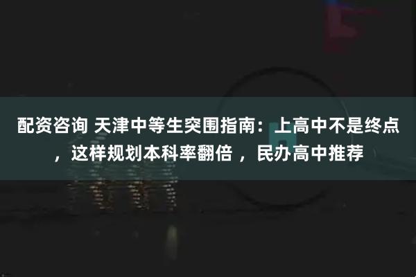配资咨询 天津中等生突围指南：上高中不是终点，这样规划本科率翻倍 ，民办高中推荐
