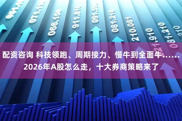 配资咨询 科技领跑、周期接力、慢牛到全面牛……2026年A股怎么走，十大券商策略来了