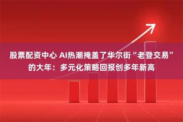 股票配资中心 AI热潮掩盖了华尔街“老登交易”的大年：多元化策略回报创多年新高