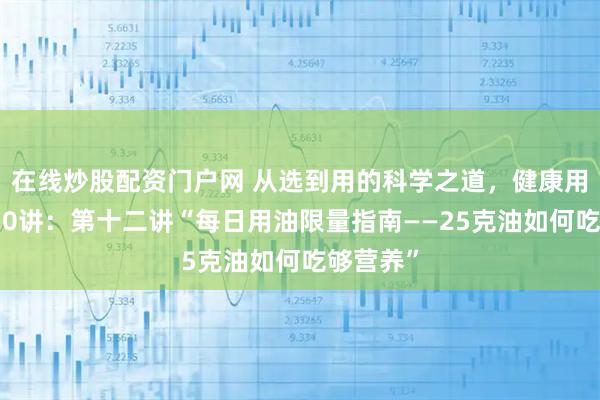 在线炒股配资门户网 从选到用的科学之道，健康用油指南20讲：第十二讲“每日用油限量指南——25克油如何吃够营养”