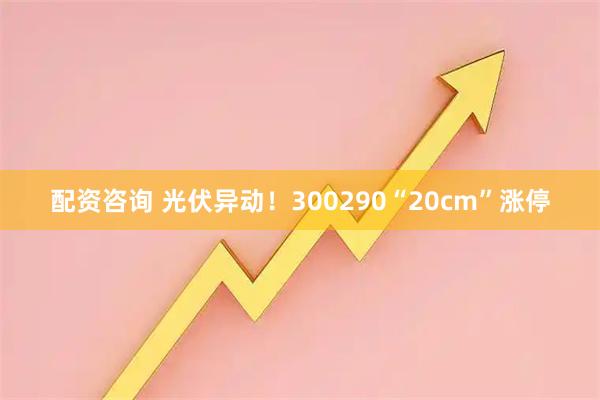 配资咨询 光伏异动！300290“20cm”涨停