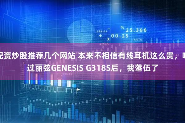 配资炒股推荐几个网站 本来不相信有线耳机这么贵，听过丽弦GENESIS G318S后，我落伍了