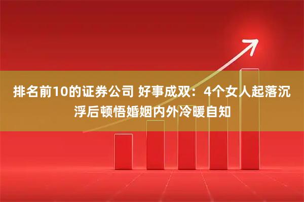 排名前10的证券公司 好事成双：4个女人起落沉浮后顿悟婚姻内外冷暖自知