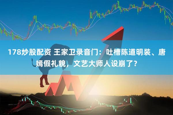 178炒股配资 王家卫录音门：吐槽陈道明装、唐嫣假礼貌，文艺大师人设崩了？