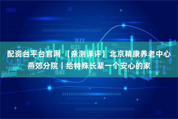 配资台平台官网 【亲测详评】北京精康养老中心燕郊分院｜给特殊长辈一个安心的家