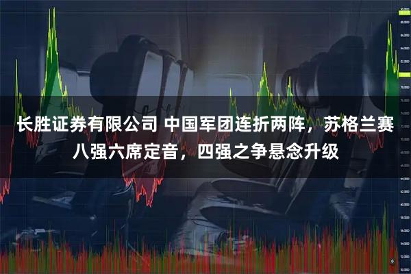 长胜证券有限公司 中国军团连折两阵，苏格兰赛八强六席定音，四强之争悬念升级