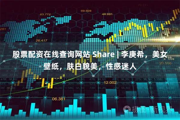 股票配资在线查询网站 Share | 李庚希，美女壁纸，肤白貌美，性感迷人