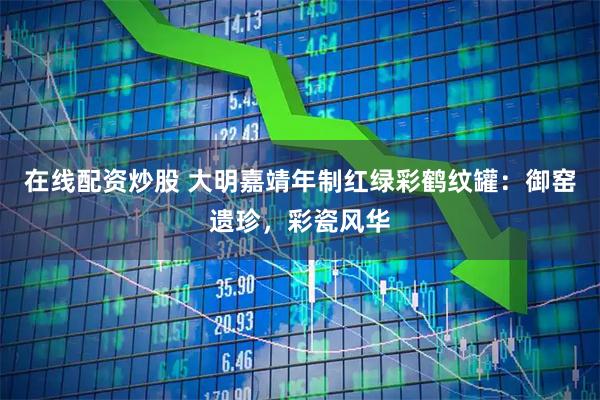 在线配资炒股 大明嘉靖年制红绿彩鹤纹罐：御窑遗珍，彩瓷风华