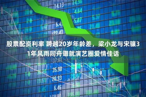 股票配资利率 跨越20岁年龄差，梁小龙与宋骧31年风雨同舟谱就演艺圈爱情佳话