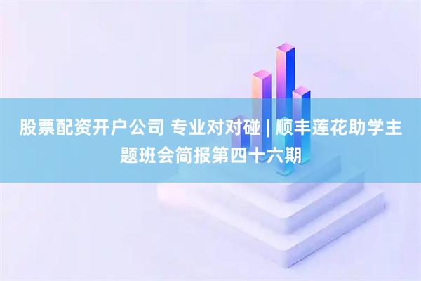 股票配资开户公司 专业对对碰 | 顺丰莲花助学主题班会简报第四十六期