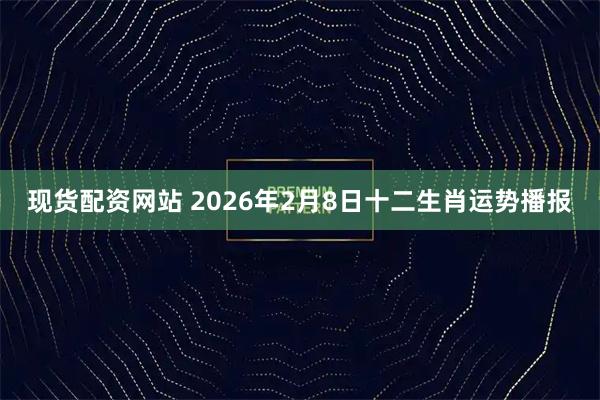 现货配资网站 2026年2月8日十二生肖运势播报