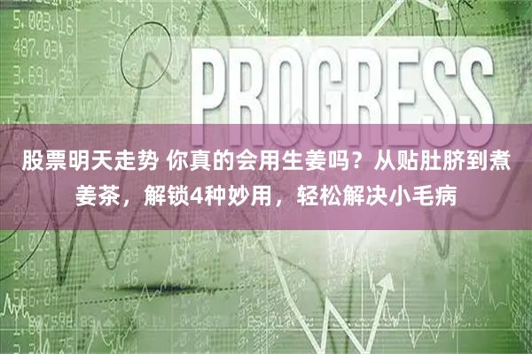 股票明天走势 你真的会用生姜吗？从贴肚脐到煮姜茶，解锁4种妙用，轻松解决小毛病