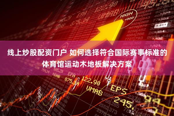 线上炒股配资门户 如何选择符合国际赛事标准的体育馆运动木地板解决方案