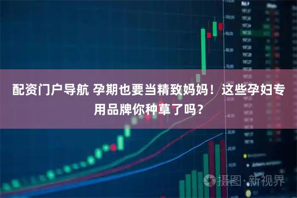 配资门户导航 孕期也要当精致妈妈！这些孕妇专用品牌你种草了吗？