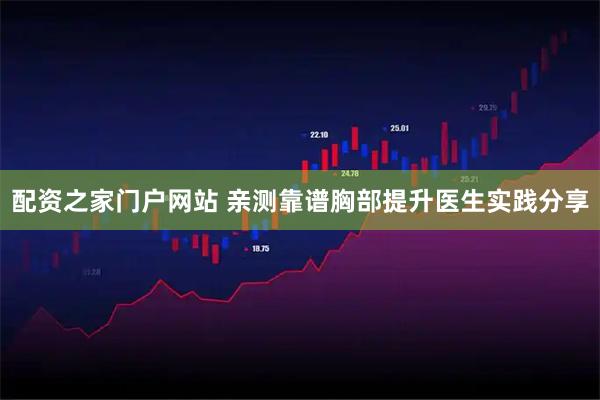 配资之家门户网站 亲测靠谱胸部提升医生实践分享