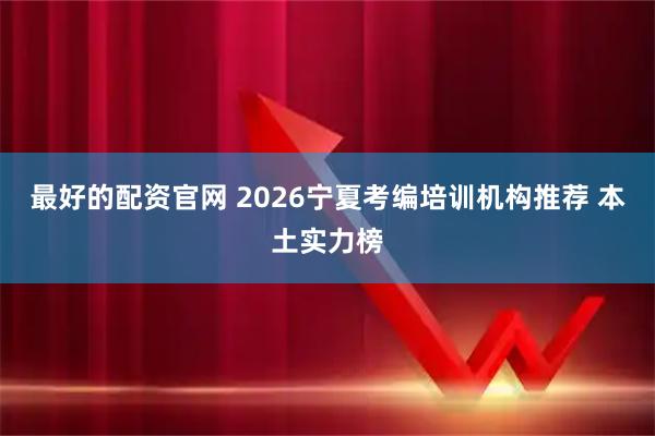 最好的配资官网 2026宁夏考编培训机构推荐 本土实力榜