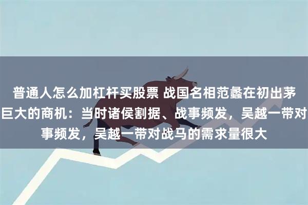 普通人怎么加杠杆买股票 战国名相范蠡在初出茅庐时就发现了一个巨大的商机：当时诸侯割据、战事频发，吴越一带对战马的需求量很大