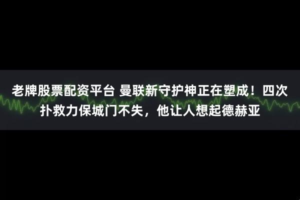 老牌股票配资平台 曼联新守护神正在塑成！四次扑救力保城门不失，他让人想起德赫亚