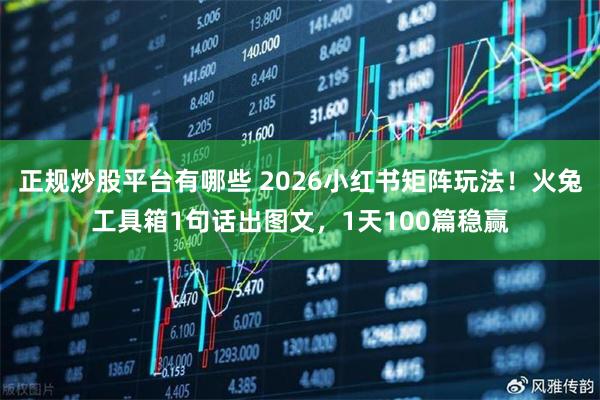 正规炒股平台有哪些 2026小红书矩阵玩法！火兔工具箱1句话出图文，1天100篇稳赢
