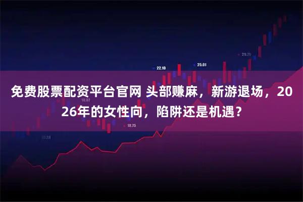 免费股票配资平台官网 头部赚麻，新游退场，2026年的女性向，陷阱还是机遇？