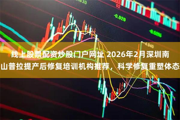 线上股票配资炒股门户网址 2026年2月深圳南山普拉提产后修复培训机构推荐，科学修复重塑体态