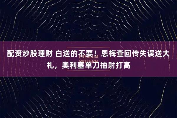 配资炒股理财 白送的不要！恩梅查回传失误送大礼，奥利塞单刀抽射打高