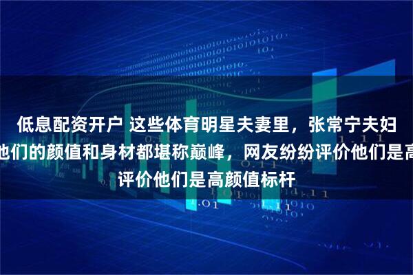 低息配资开户 这些体育明星夫妻里，张常宁夫妇最帅气，他们的颜值和身材都堪称巅峰，网友纷纷评价他们是高颜值标杆
