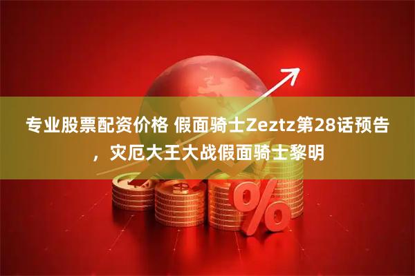 专业股票配资价格 假面骑士Zeztz第28话预告，灾厄大王大战假面骑士黎明