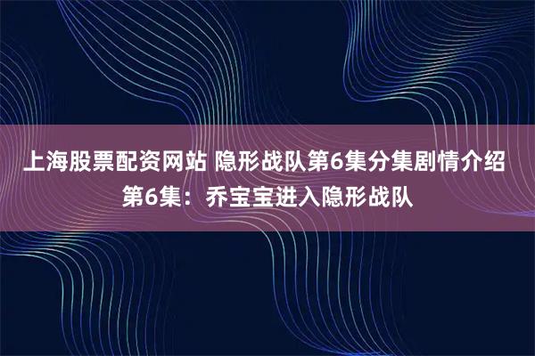 上海股票配资网站 隐形战队第6集分集剧情介绍 第6集：乔宝宝进入隐形战队