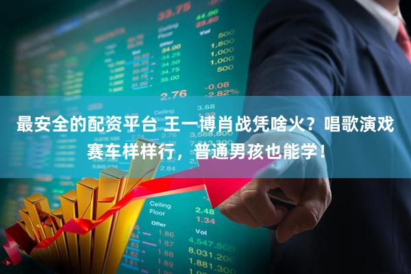 最安全的配资平台 王一博肖战凭啥火？唱歌演戏赛车样样行，普通男孩也能学！