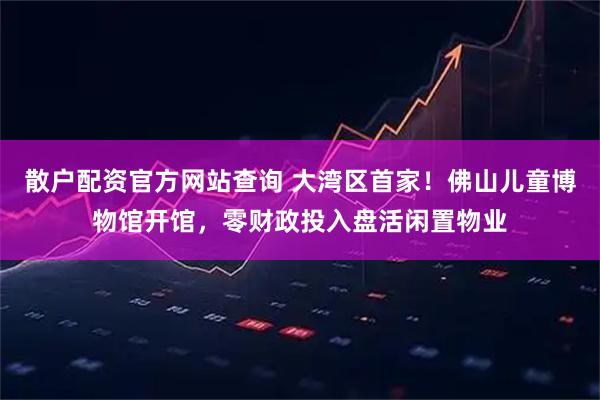 散户配资官方网站查询 大湾区首家！佛山儿童博物馆开馆，零财政投入盘活闲置物业