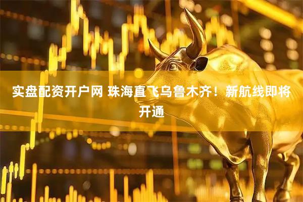 实盘配资开户网 珠海直飞乌鲁木齐！新航线即将开通