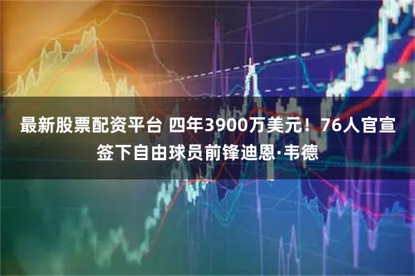 最新股票配资平台 四年3900万美元！76人官宣签下自由球员前锋迪恩·韦德