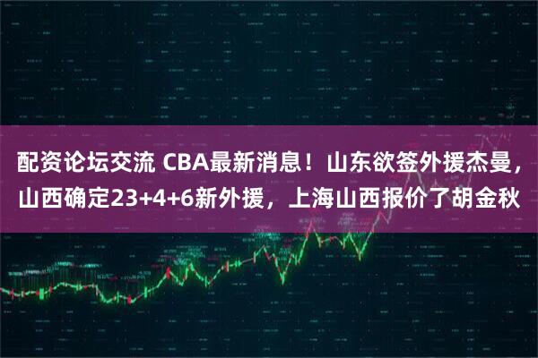 配资论坛交流 CBA最新消息！山东欲签外援杰曼，山西确定23+4+6新外援，上海山西报价了胡金秋