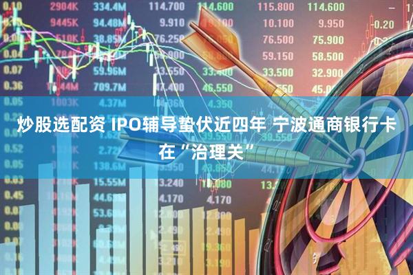 炒股选配资 IPO辅导蛰伏近四年 宁波通商银行卡在“治理关”