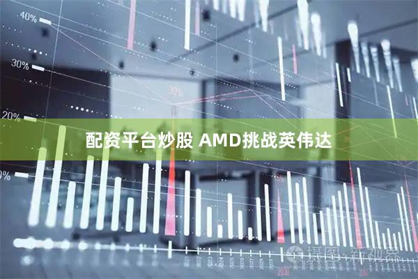 配资平台炒股 AMD挑战英伟达
